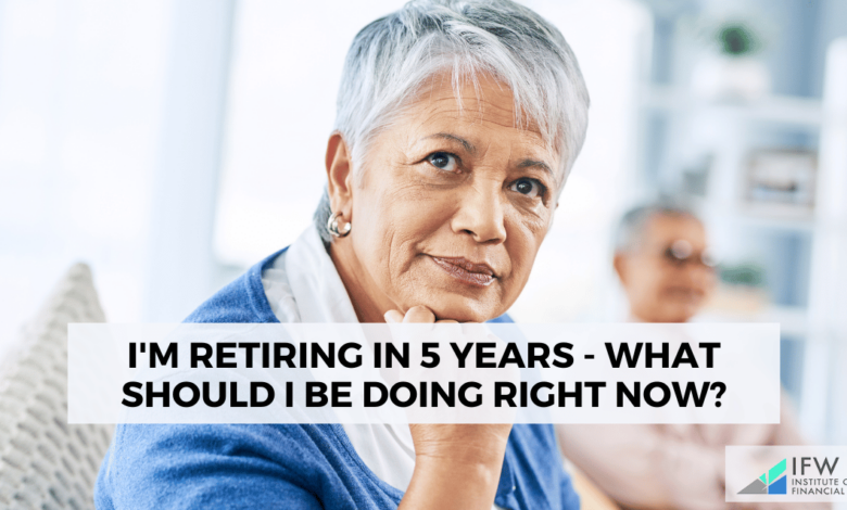 I'm Retiring in 5 Years - What Should I Be Doing Right Now?