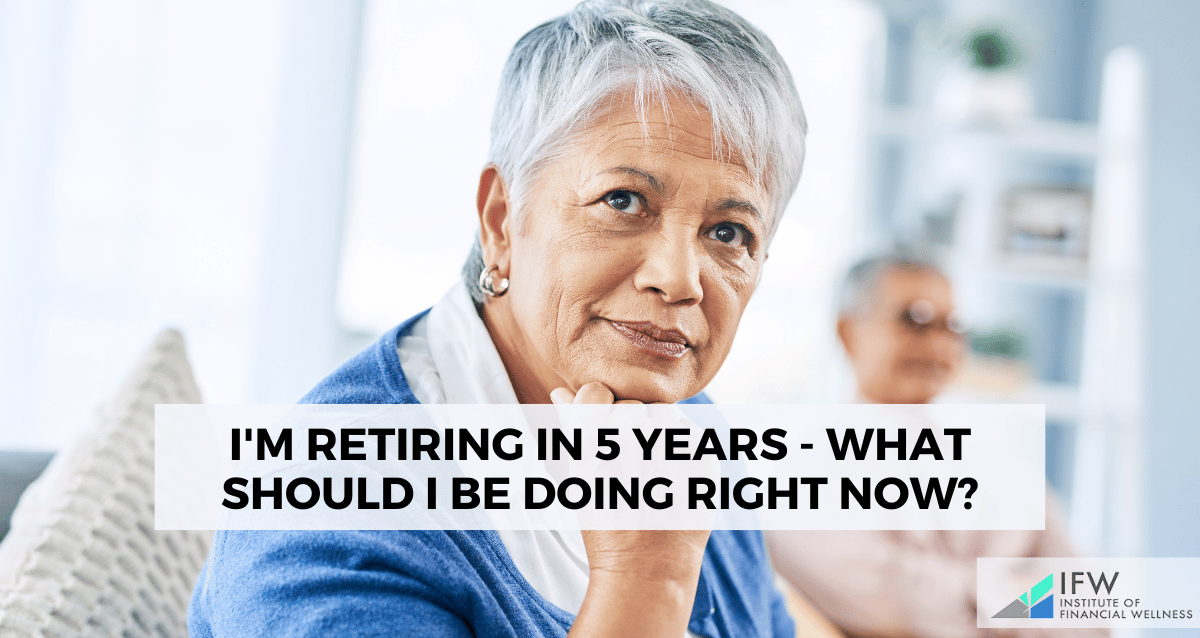 I'm Retiring in 5 Years - What Should I Be Doing Right Now?